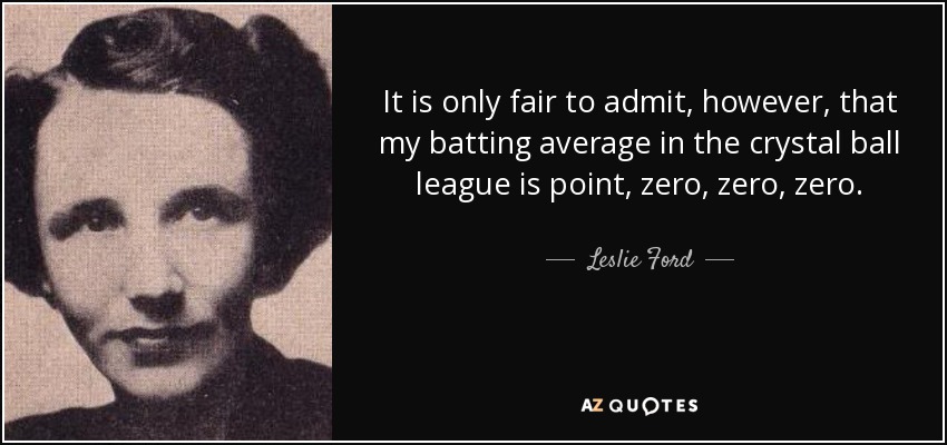 It is only fair to admit, however, that my batting average in the crystal ball league is point, zero, zero, zero. - Leslie Ford