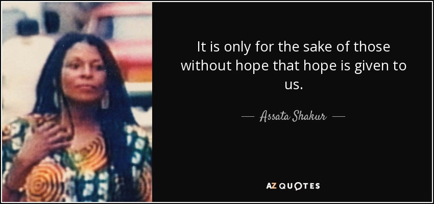 It is only for the sake of those without hope that hope is given to us. - Assata Shakur