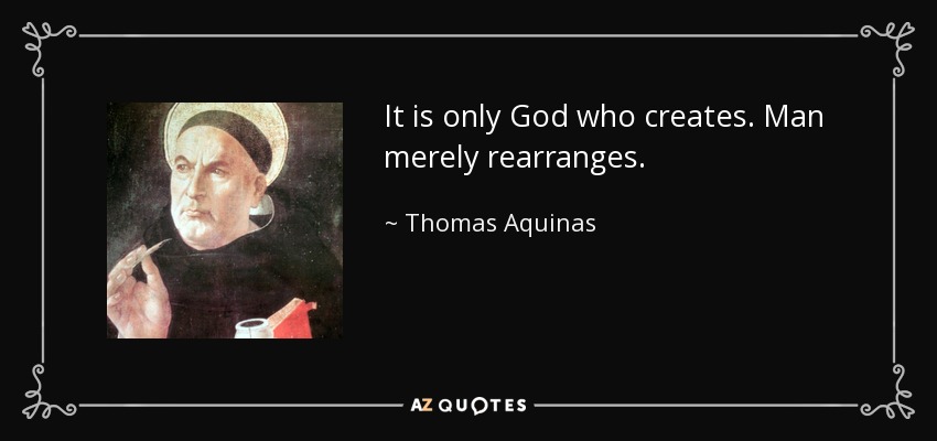 It is only God who creates. Man merely rearranges. - Thomas Aquinas