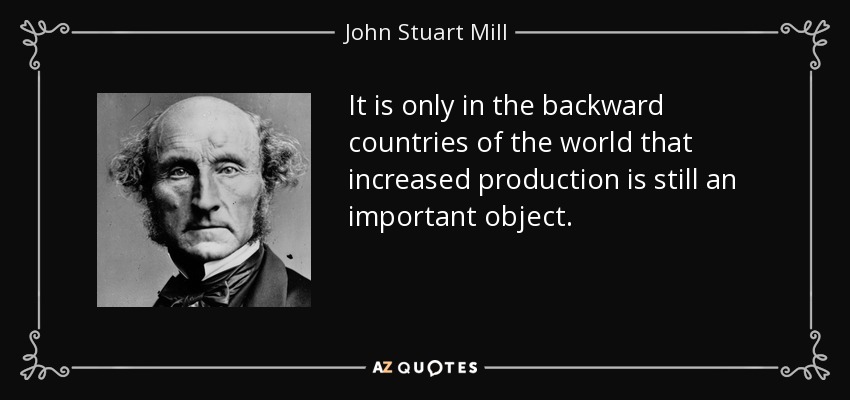 It is only in the backward countries of the world that increased production is still an important object. - John Stuart Mill