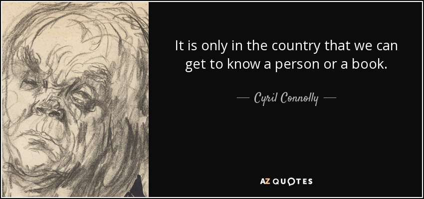 It is only in the country that we can get to know a person or a book. - Cyril Connolly