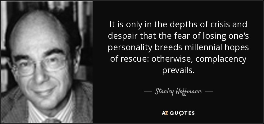 It is only in the depths of crisis and despair that the fear of losing one's personality breeds millennial hopes of rescue: otherwise, complacency prevails. - Stanley Hoffmann