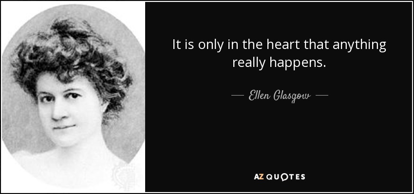 It is only in the heart that anything really happens. - Ellen Glasgow