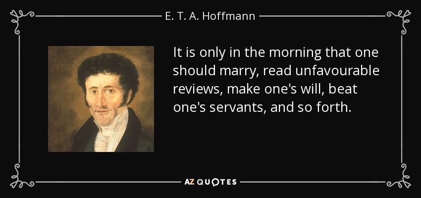 It is only in the morning that one should marry, read unfavourable reviews, make one's will, beat one's servants, and so forth. - E. T. A. Hoffmann