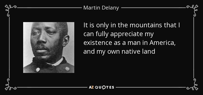 It is only in the mountains that I can fully appreciate my existence as a man in America, and my own native land - Martin Delany