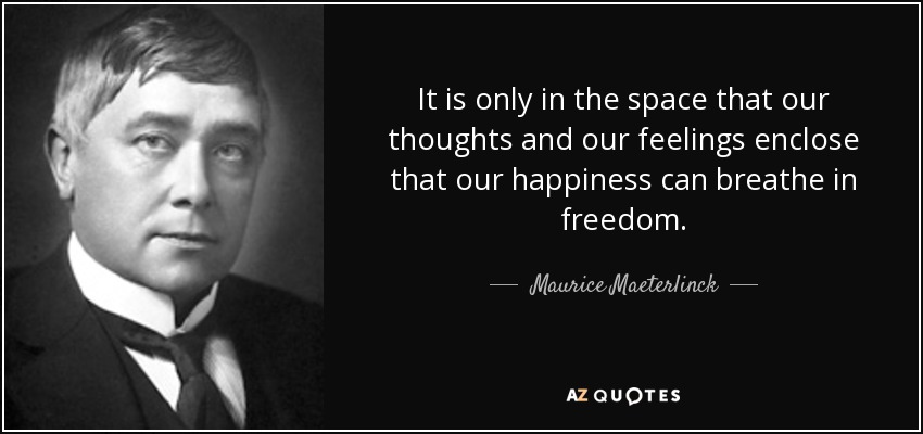 It is only in the space that our thoughts and our feelings enclose that our happiness can breathe in freedom. - Maurice Maeterlinck