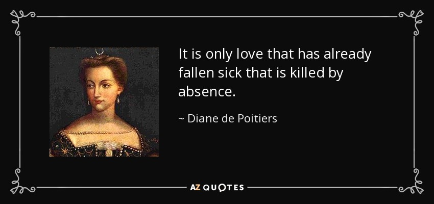 It is only love that has already fallen sick that is killed by absence. - Diane de Poitiers