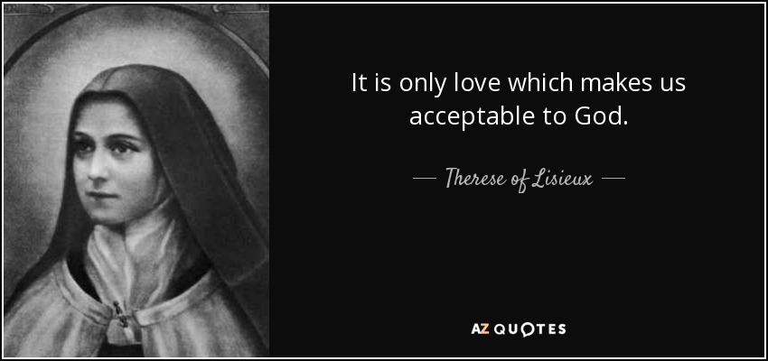 It is only love which makes us acceptable to God. - Therese of Lisieux