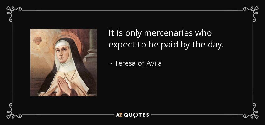 It is only mercenaries who expect to be paid by the day. - Teresa of Avila