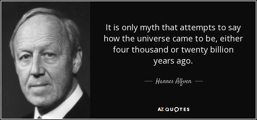 It is only myth that attempts to say how the universe came to be, either four thousand or twenty billion years ago. - Hannes Alfven