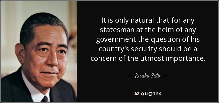It is only natural that for any statesman at the helm of any government the question of his country's security should be a concern of the utmost importance. - Eisaku Sato