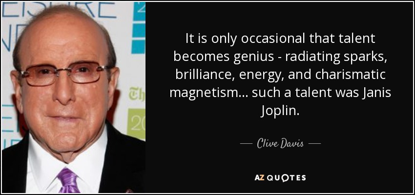 It is only occasional that talent becomes genius - radiating sparks, brilliance, energy, and charismatic magnetism... such a talent was Janis Joplin. - Clive Davis