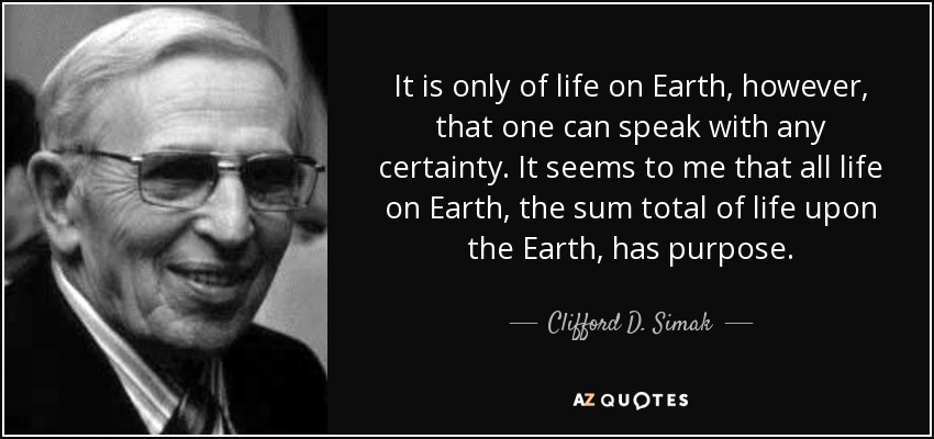 It is only of life on Earth, however, that one can speak with any certainty. It seems to me that all life on Earth, the sum total of life upon the Earth, has purpose. - Clifford D. Simak