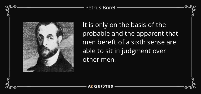 It is only on the basis of the probable and the apparent that men bereft of a sixth sense are able to sit in judgment over other men. - Petrus Borel