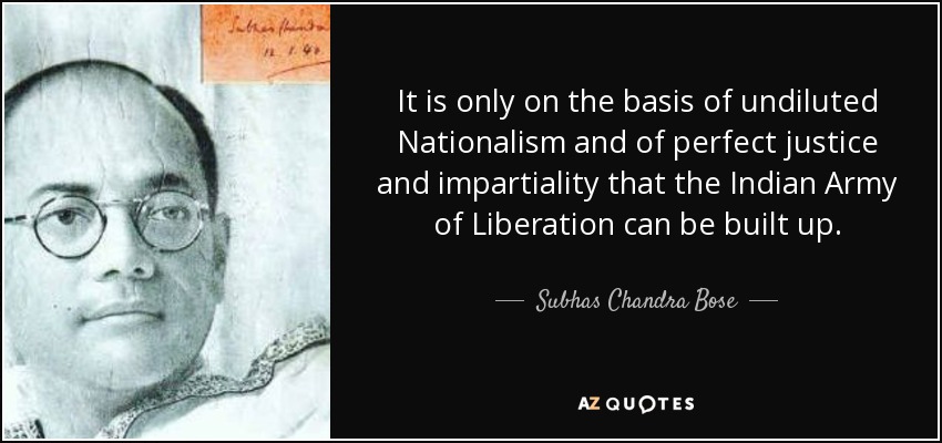 It is only on the basis of undiluted Nationalism and of perfect justice and impartiality that the Indian Army of Liberation can be built up. - Subhas Chandra Bose