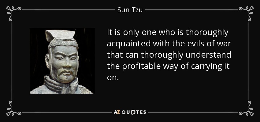 It is only one who is thoroughly acquainted with the evils of war that can thoroughly understand the profitable way of carrying it on. - Sun Tzu