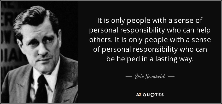It is only people with a sense of personal responsibility who can help others. It is only people with a sense of personal responsibility who can be helped in a lasting way. - Eric Sevareid