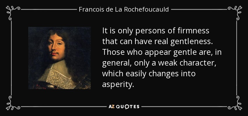 It is only persons of firmness that can have real gentleness. Those who appear gentle are, in general, only a weak character, which easily changes into asperity. - Francois de La Rochefoucauld