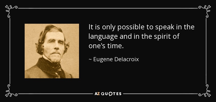 It is only possible to speak in the language and in the spirit of one's time. - Eugene Delacroix
