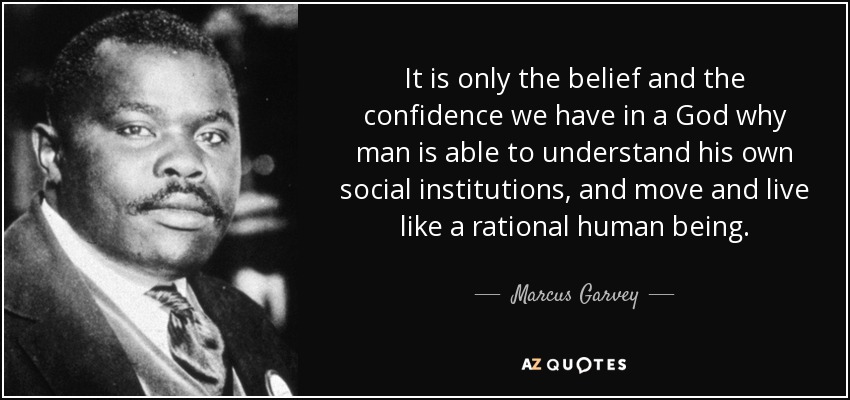 It is only the belief and the confidence we have in a God why man is able to understand his own social institutions, and move and live like a rational human being. - Marcus Garvey