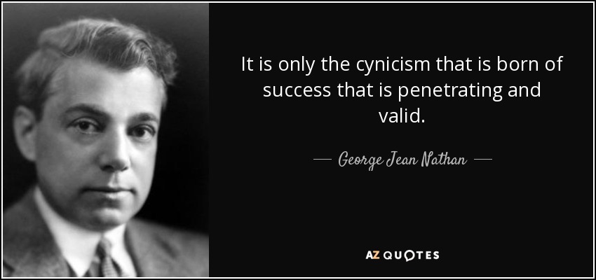 It is only the cynicism that is born of success that is penetrating and valid. - George Jean Nathan