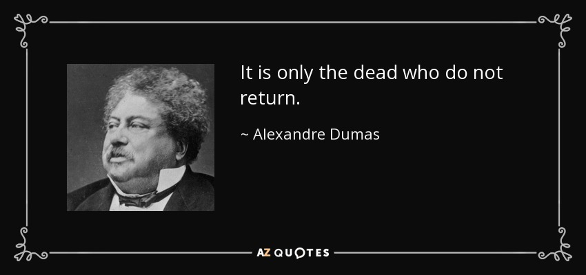 It is only the dead who do not return. - Alexandre Dumas