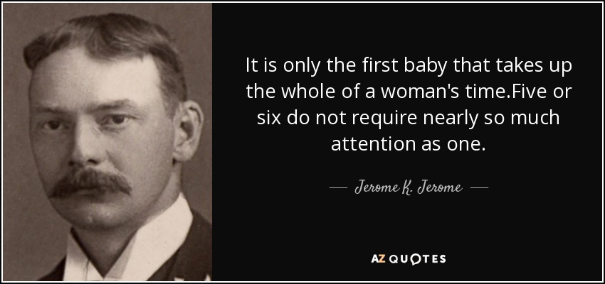 It is only the first baby that takes up the whole of a woman's time.Five or six do not require nearly so much attention as one. - Jerome K. Jerome