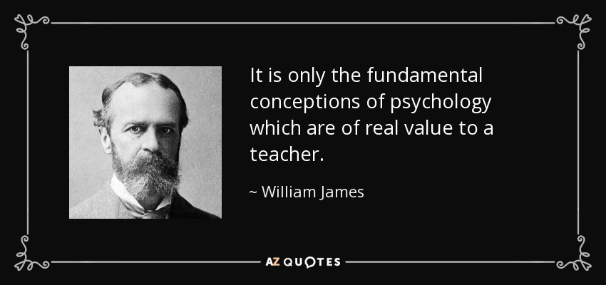 It is only the fundamental conceptions of psychology which are of real value to a teacher. - William James