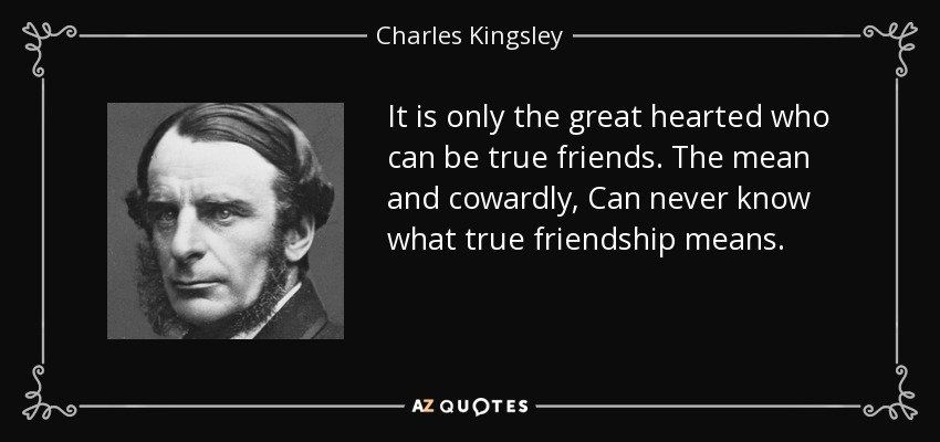 It is only the great hearted who can be true friends. The mean and cowardly, Can never know what true friendship means. - Charles Kingsley