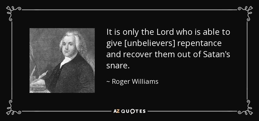 It is only the Lord who is able to give [unbelievers] repentance and recover them out of Satan's snare. - Roger Williams