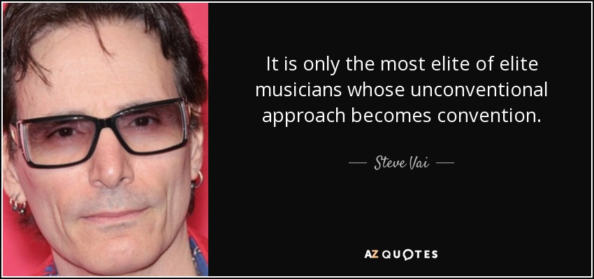 It is only the most elite of elite musicians whose unconventional approach becomes convention. - Steve Vai
