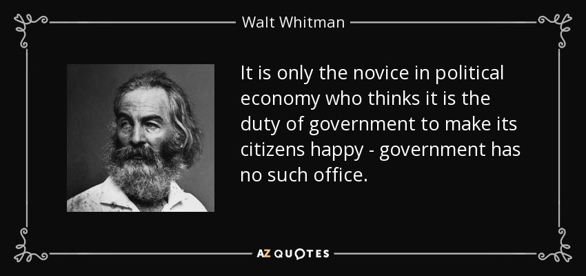 It is only the novice in political economy who thinks it is the duty of government to make its citizens happy - government has no such office. - Walt Whitman