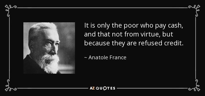 It is only the poor who pay cash, and that not from virtue, but because they are refused credit. - Anatole France