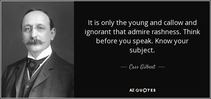 It is only the young and callow and ignorant that admire rashness. Think before you speak. Know your subject. - Cass Gilbert