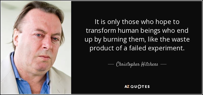 It is only those who hope to transform human beings who end up by burning them, like the waste product of a failed experiment. - Christopher Hitchens