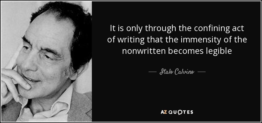 It is only through the confining act of writing that the immensity of the nonwritten becomes legible - Italo Calvino