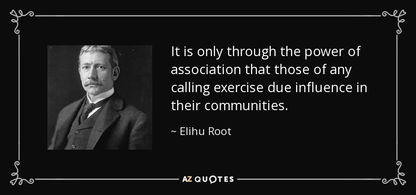 It is only through the power of association that those of any calling exercise due influence in their communities. - Elihu Root