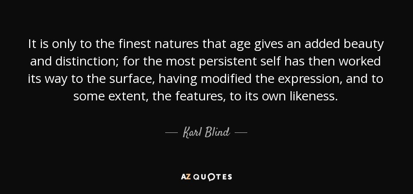 It is only to the finest natures that age gives an added beauty and distinction; for the most persistent self has then worked its way to the surface, having modified the expression, and to some extent, the features, to its own likeness. - Karl Blind