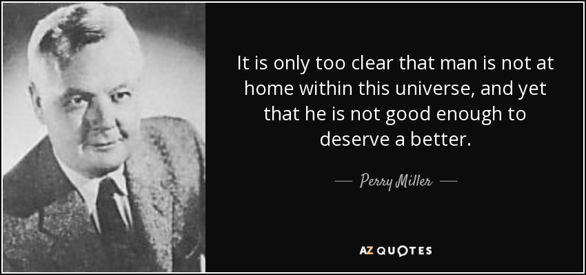 It is only too clear that man is not at home within this universe, and yet that he is not good enough to deserve a better. - Perry Miller
