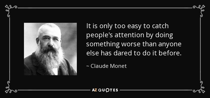 It is only too easy to catch people's attention by doing something worse than anyone else has dared to do it before. - Claude Monet