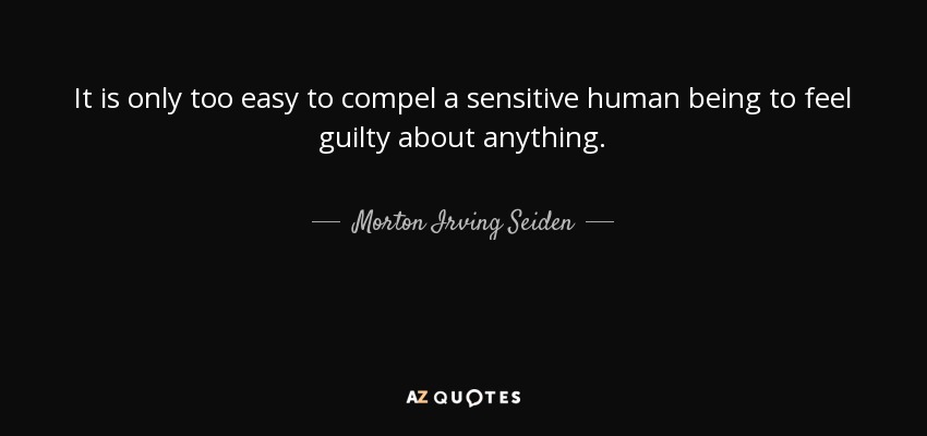 It is only too easy to compel a sensitive human being to feel guilty about anything. - Morton Irving Seiden