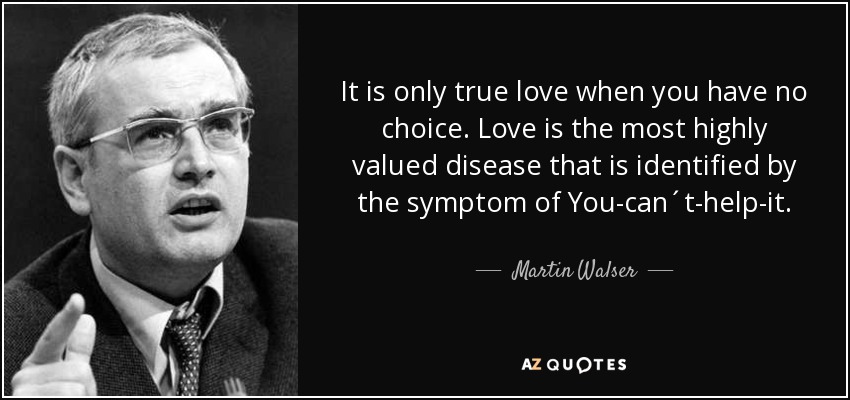 It is only true love when you have no choice. Love is the most highly valued disease that is identified by the symptom of You-can´t-help-it. - Martin Walser