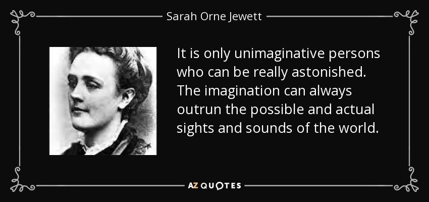 It is only unimaginative persons who can be really astonished. The imagination can always outrun the possible and actual sights and sounds of the world. - Sarah Orne Jewett