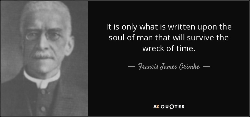 It is only what is written upon the soul of man that will survive the wreck of time. - Francis James Grimke