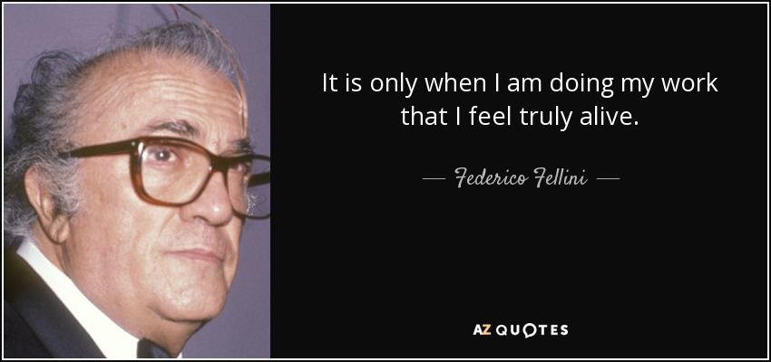 It is only when I am doing my work that I feel truly alive. - Federico Fellini