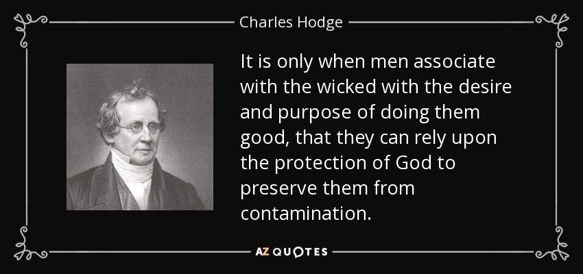 It is only when men associate with the wicked with the desire and purpose of doing them good, that they can rely upon the protection of God to preserve them from contamination. - Charles Hodge