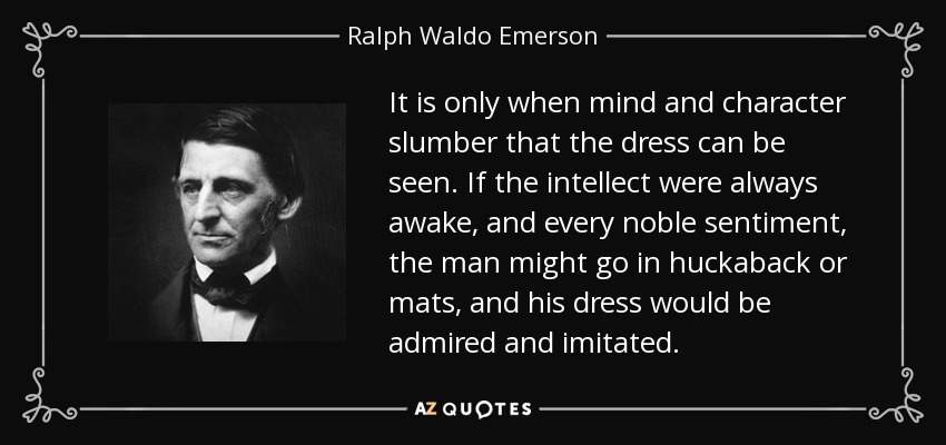 It is only when mind and character slumber that the dress can be seen. If the intellect were always awake, and every noble sentiment, the man might go in huckaback or mats, and his dress would be admired and imitated. - Ralph Waldo Emerson