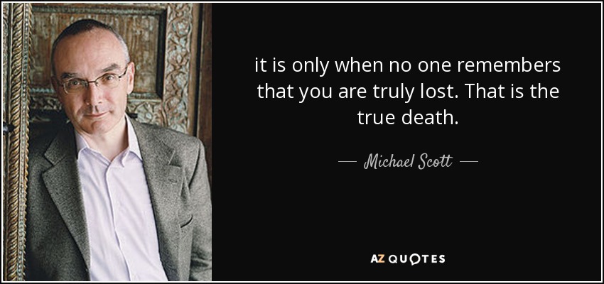 it is only when no one remembers that you are truly lost. That is the true death. - Michael Scott