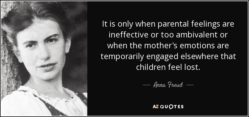 It is only when parental feelings are ineffective or too ambivalent or when the mother's emotions are temporarily engaged elsewhere that children feel lost. - Anna Freud