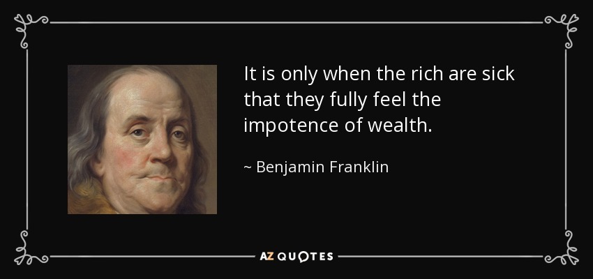It is only when the rich are sick that they fully feel the impotence of wealth. - Benjamin Franklin